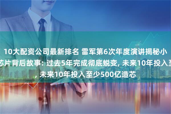 10大配资公司最新排名 雷军第6次年度演讲揭秘小米造车与玄戒芯片背后故事: 过去5年完成彻底蜕变, 未来10年投入至少500亿造芯
