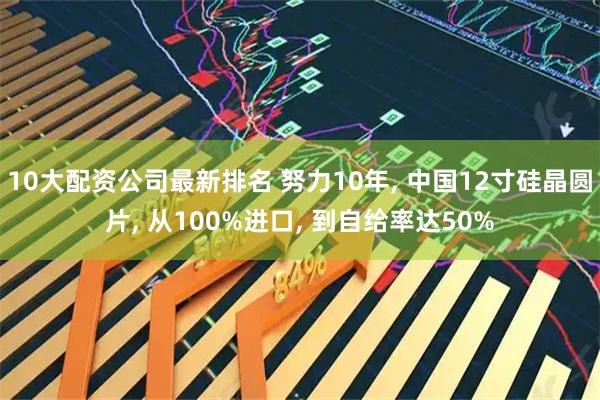10大配资公司最新排名 努力10年, 中国12寸硅晶圆片, 从100%进口, 到自给率达50%