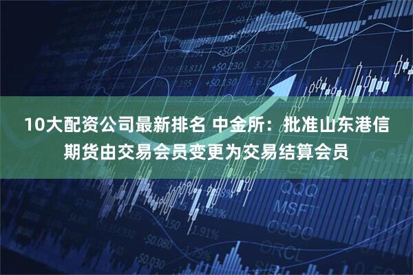 10大配资公司最新排名 中金所：批准山东港信期货由交易会员变更为交易结算会员