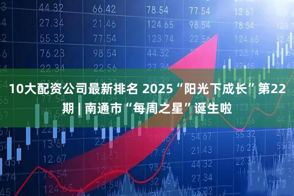10大配资公司最新排名 2025“阳光下成长”第22期 | 南通市“每周之星”诞生啦