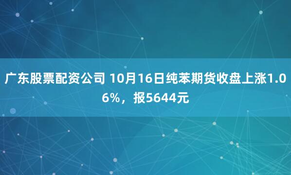 广东股票配资公司 10月16日纯苯期货收盘上涨1.06%，报5644元