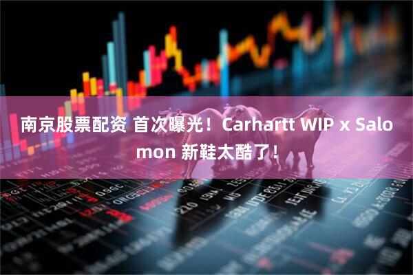 南京股票配资 首次曝光！Carhartt WIP x Salomon 新鞋太酷了！