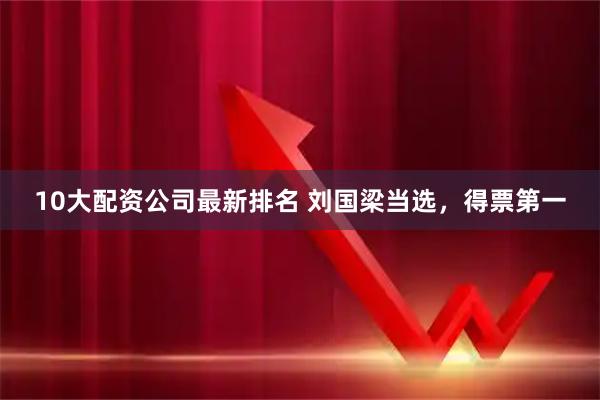 10大配资公司最新排名 刘国梁当选，得票第一