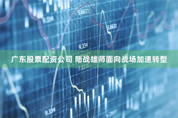 广东股票配资公司 陆战雄师面向战场加速转型