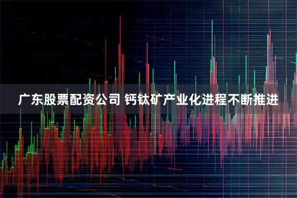 广东股票配资公司 钙钛矿产业化进程不断推进