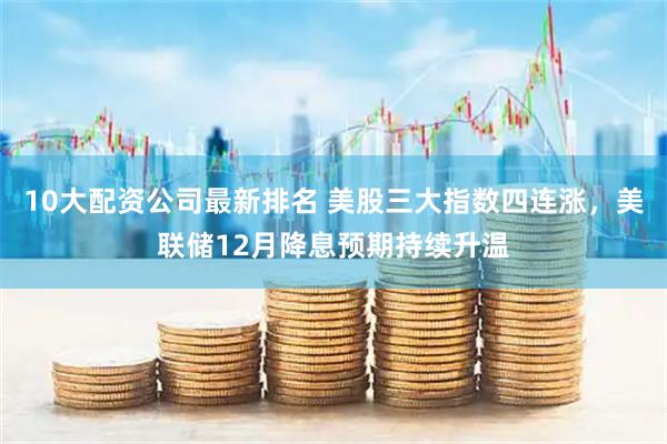 10大配资公司最新排名 美股三大指数四连涨，美联储12月降息预期持续升温