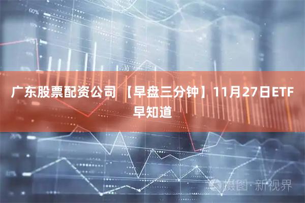 广东股票配资公司 【早盘三分钟】11月27日ETF早知道