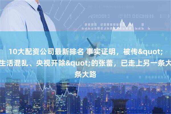 10大配资公司最新排名 事实证明，被传"私生活混乱、央视开除"的张蕾，已走上另一条大路