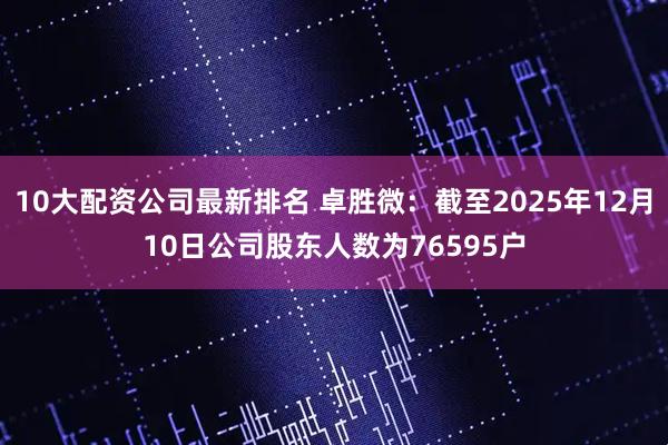 10大配资公司最新排名 卓胜微：截至2025年12月10日公司股东人数为76595户