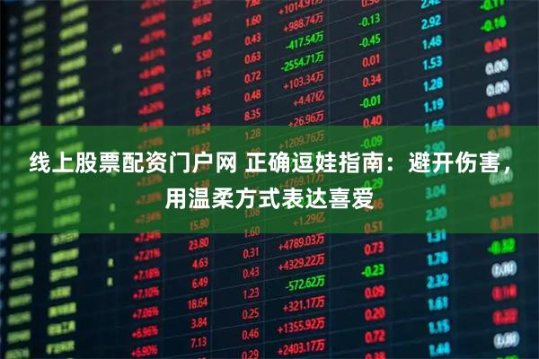 线上股票配资门户网 正确逗娃指南：避开伤害，用温柔方式表达喜爱