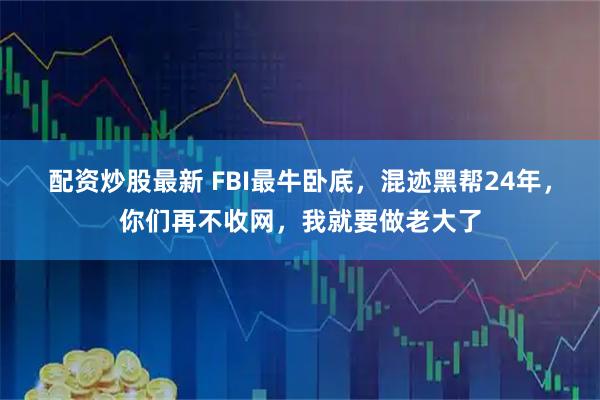 配资炒股最新 FBI最牛卧底，混迹黑帮24年，你们再不收网，我就要做老大了