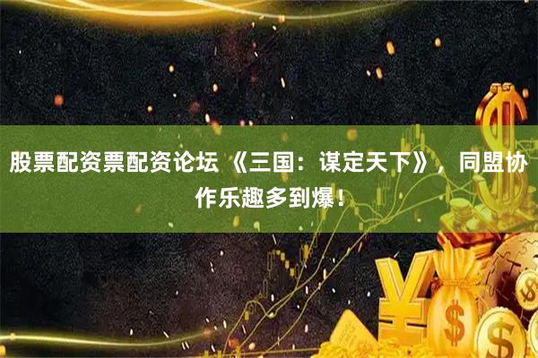 股票配资票配资论坛 《三国：谋定天下》，同盟协作乐趣多到爆！