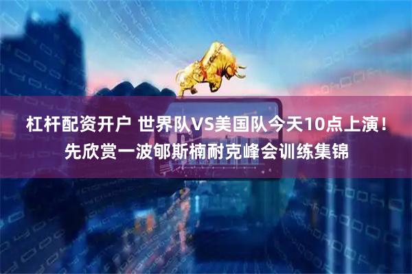 杠杆配资开户 世界队VS美国队今天10点上演！先欣赏一波郇斯楠耐克峰会训练集锦