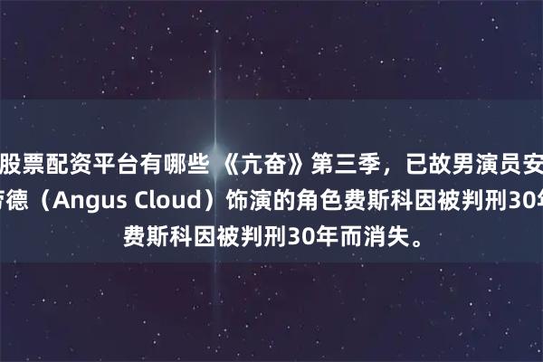 股票配资平台有哪些 《亢奋》第三季，已故男演员安格斯·克劳德（Angus Cloud）饰演的角色费斯科因被判刑30年而消失。