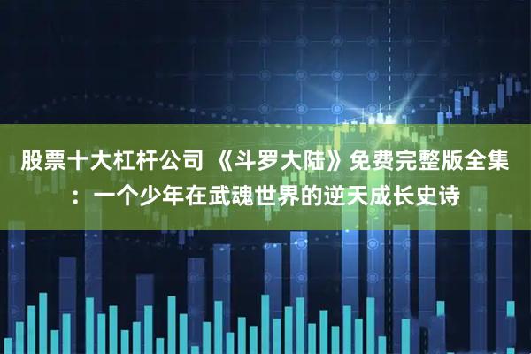 股票十大杠杆公司 《斗罗大陆》免费完整版全集：一个少年在武魂世界的逆天成长史诗
