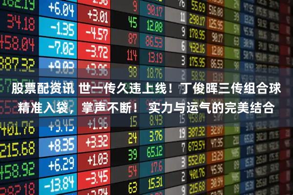 股票配资讯 世一传久违上线！丁俊晖三传组合球精准入袋，掌声不断！ 实力与运气的完美结合