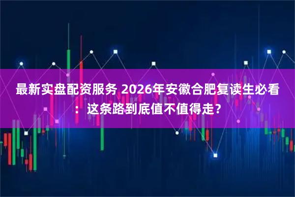 最新实盘配资服务 2026年安徽合肥复读生必看：这条路到底值不值得走？