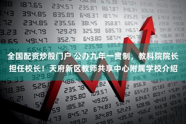 全国配资炒股门户 公办九年一贯制，教科院院长担任校长！天府新区教师共享中心附属学校介绍