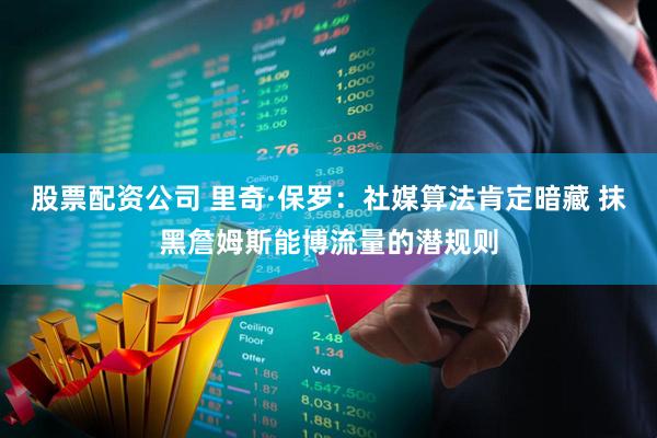 股票配资公司 里奇·保罗：社媒算法肯定暗藏 抹黑詹姆斯能博流量的潜规则