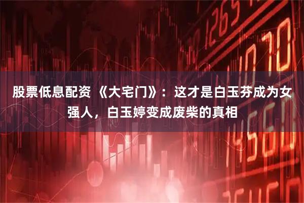 股票低息配资 《大宅门》：这才是白玉芬成为女强人，白玉婷变成废柴的真相