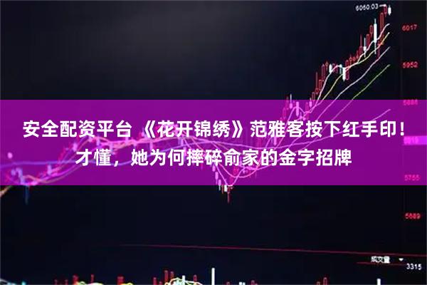 安全配资平台 《花开锦绣》范雅客按下红手印！才懂，她为何摔碎俞家的金字招牌