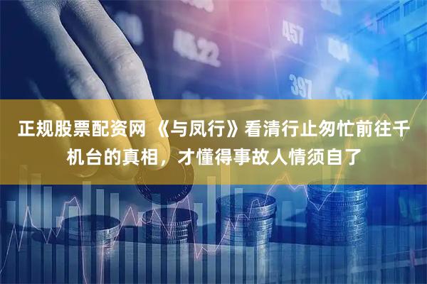 正规股票配资网 《与凤行》看清行止匆忙前往千机台的真相，才懂得事故人情须自了