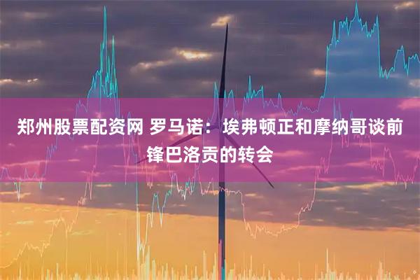 郑州股票配资网 罗马诺：埃弗顿正和摩纳哥谈前锋巴洛贡的转会
