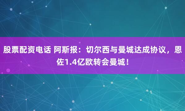 股票配资电话 阿斯报：切尔西与曼城达成协议，恩佐1.4亿欧转会曼城！