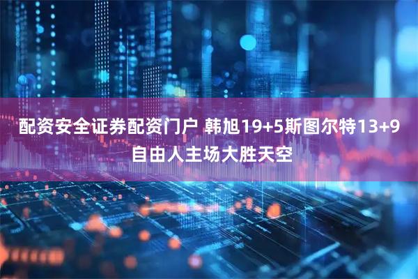 配资安全证券配资门户 韩旭19+5斯图尔特13+9 自由人主场大胜天空