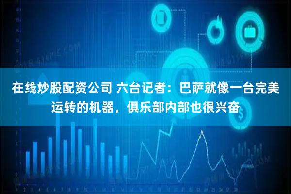 在线炒股配资公司 六台记者：巴萨就像一台完美运转的机器，俱乐部内部也很兴奋