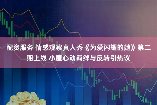 配资服务 情感观察真人秀《为爱闪耀的她》第二期上线 小屋心动羁绊与反转引热议