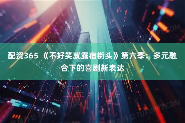 配资365 《不好笑就露宿街头》第六季:多元融合下的喜剧新表达